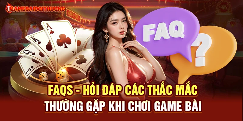 Game Đổi Thưởng 10 FAQs - Hỏi đáp các thắc mắc thường gặp khi chơi Game Bài